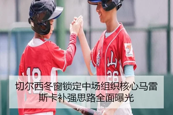 切尔西冬窗锁定中场组织核心马雷斯卡补强思路全面曝光