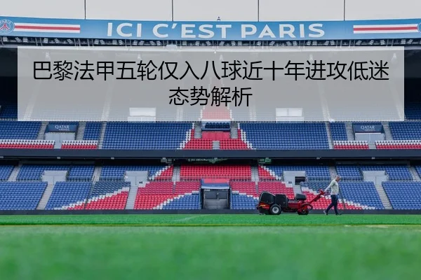 巴黎法甲五轮仅入八球近十年进攻低迷态势解析