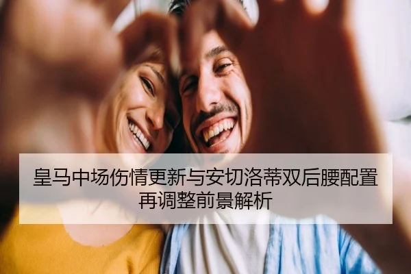 皇马中场伤情更新与安切洛蒂双后腰配置再调整前景解析